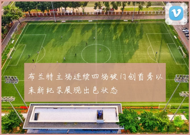 布兰特主场连续四场破门创首秀以来新纪录展现出色状态