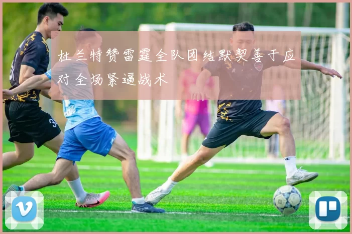 杜兰特赞雷霆全队团结默契善于应对全场紧逼战术