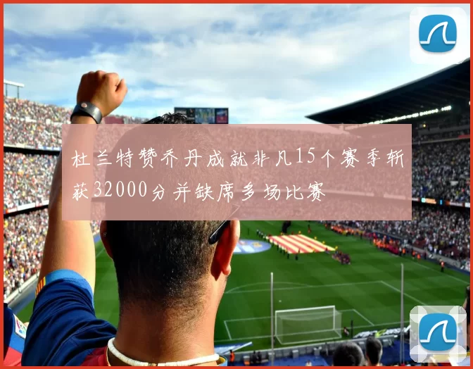 杜兰特赞乔丹成就非凡15个赛季斩获32000分并缺席多场比赛