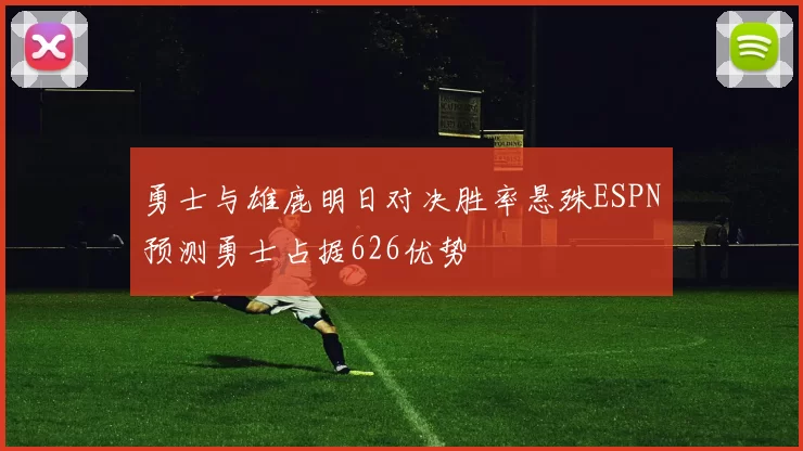 勇士与雄鹿明日对决胜率悬殊ESPN预测勇士占据626优势