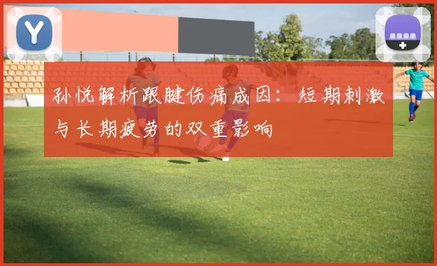 孙悦解析跟腱伤痛成因：短期刺激与长期疲劳的双重影响