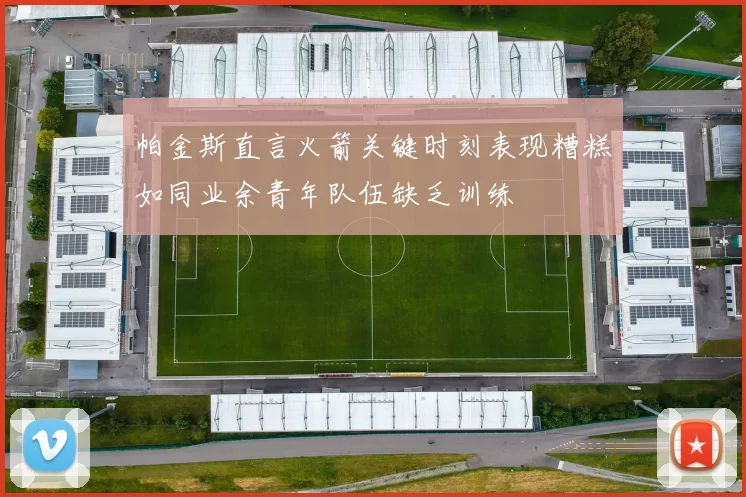 帕金斯直言火箭关键时刻表现糟糕如同业余青年队伍缺乏训练