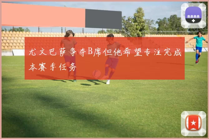 尤文巴萨争夺B席但他希望专注完成本赛季任务
