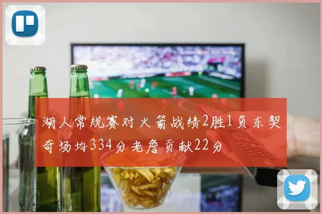 湖人常规赛对火箭战绩2胜1负东契奇场均334分老詹贡献22分