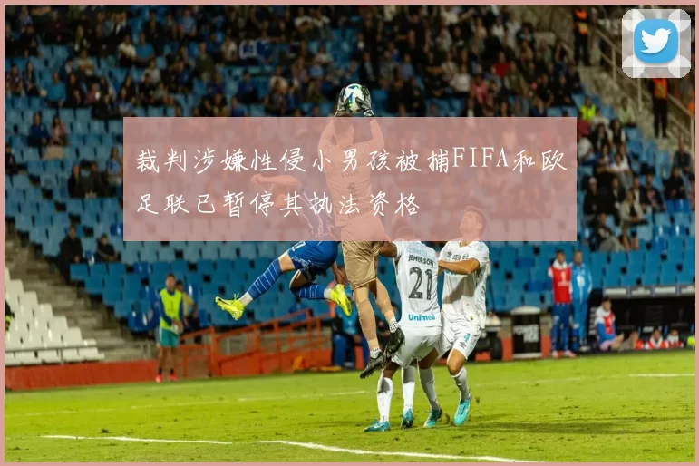 裁判涉嫌性侵小男孩被捕FIFA和欧足联已暂停其执法资格