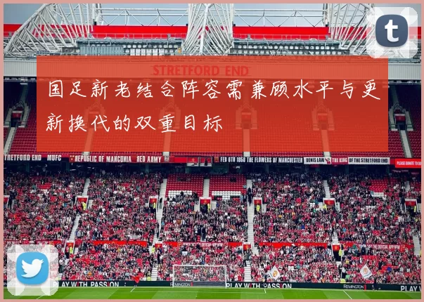 国足新老结合阵容需兼顾水平与更新换代的双重目标