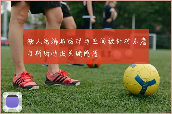 湖人高端局防守与空间被针对东詹与斯玛特成关键隐患