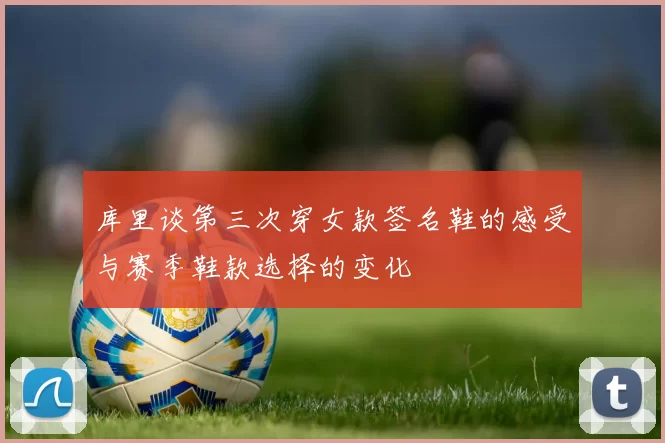 库里谈第三次穿女款签名鞋的感受与赛季鞋款选择的变化