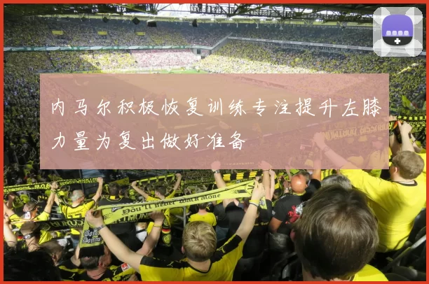 内马尔积极恢复训练专注提升左膝力量为复出做好准备