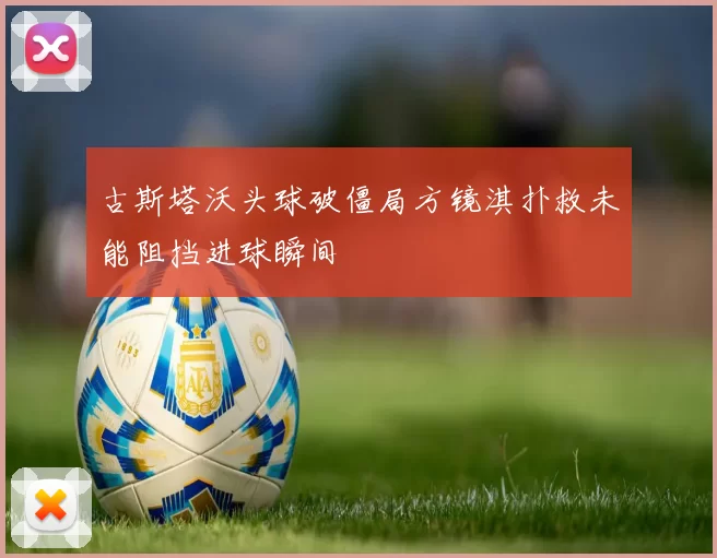 古斯塔沃头球破僵局方镜淇扑救未能阻挡进球瞬间