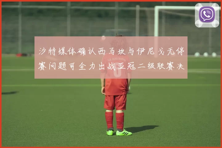 沙特媒体确认西马坎与伊尼戈无停赛问题可全力出战亚冠二级联赛决赛