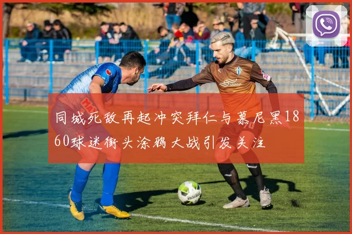 同城死敌再起冲突拜仁与慕尼黑1860球迷街头涂鸦大战引发关注