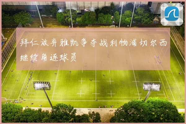 拜仁放弃雅凯争夺战利物浦切尔西继续角逐球员