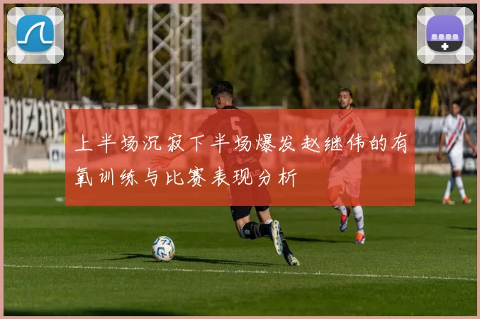 上半场沉寂下半场爆发赵继伟的有氧训练与比赛表现分析