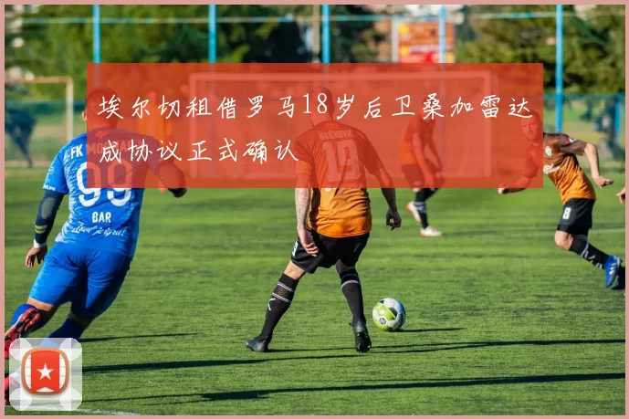 埃尔切租借罗马18岁后卫桑加雷达成协议正式确认