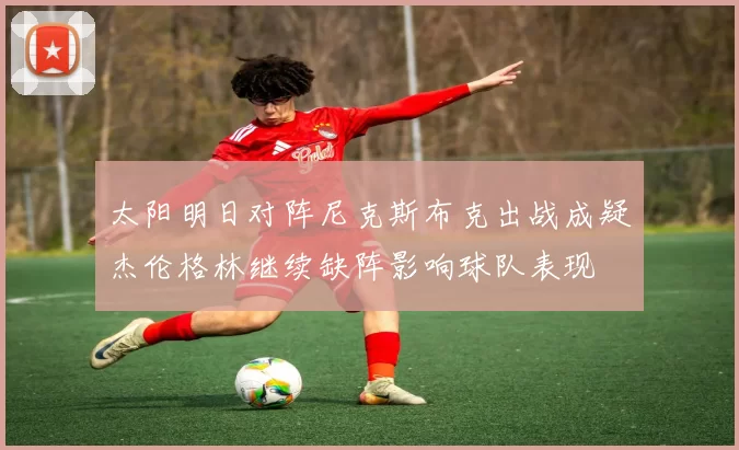 太阳明日对阵尼克斯布克出战成疑杰伦格林继续缺阵影响球队表现