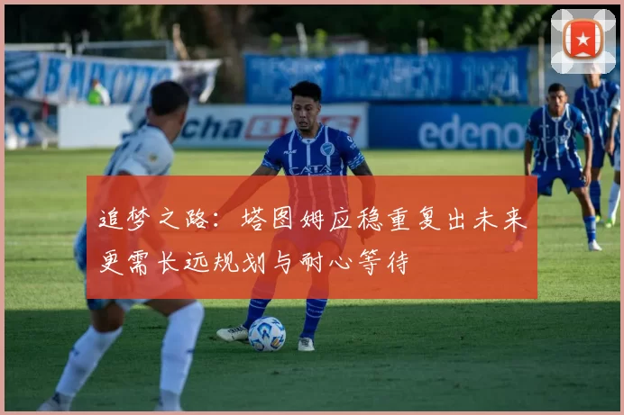 追梦之路：塔图姆应稳重复出未来更需长远规划与耐心等待
