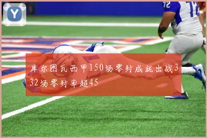 库尔图瓦西甲150场零封成就出战332场零封率超45