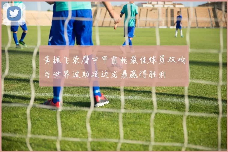 黄振飞荣膺中甲首轮最佳球员双响与世界波助延边龙鼎赢得胜利