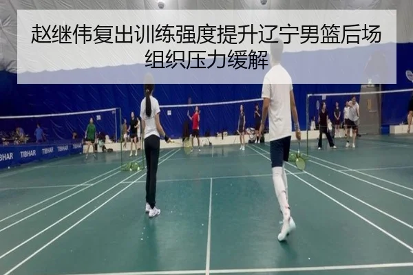 赵继伟复出训练强度提升辽宁男篮后场组织压力缓解 - leyu